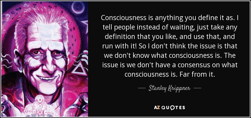 Consciousness is anything you define it as. I tell people instead of waiting, just take any definition that you like, and use that, and run with it! So I don't think the issue is that we don't know what consciousness is. The issue is we don't have a consensus on what consciousness is. Far from it. - Stanley Krippner