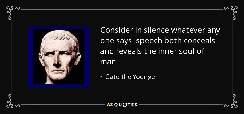 Consider in silence whatever any one says: speech both conceals and reveals the inner soul of man. - Cato the Younger