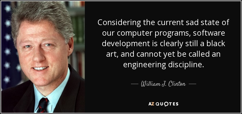 Considering the current sad state of our computer programs, software development is clearly still a black art, and cannot yet be called an engineering discipline. - William J. Clinton