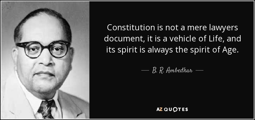 Constitution is not a mere lawyers document, it is a vehicle of Life, and its spirit is always the spirit of Age. - B. R. Ambedkar