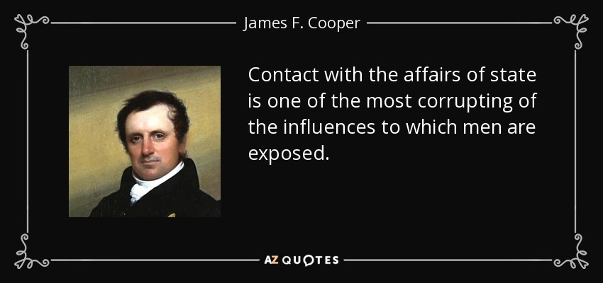 Contact with the affairs of state is one of the most corrupting of the influences to which men are exposed. - James F. Cooper