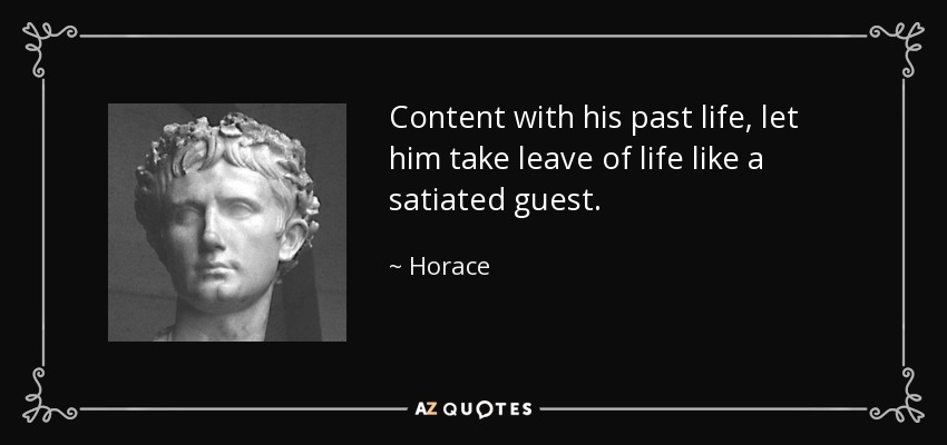 Content with his past life, let him take leave of life like a satiated guest. - Horace