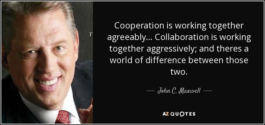 Cooperation is working together agreeably... Collaboration is working together aggressively; and theres a world of difference between those two. - John C. Maxwell