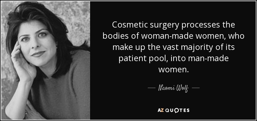 Cosmetic surgery processes the bodies of woman-made women, who make up the vast majority of its patient pool, into man-made women. - Naomi Wolf