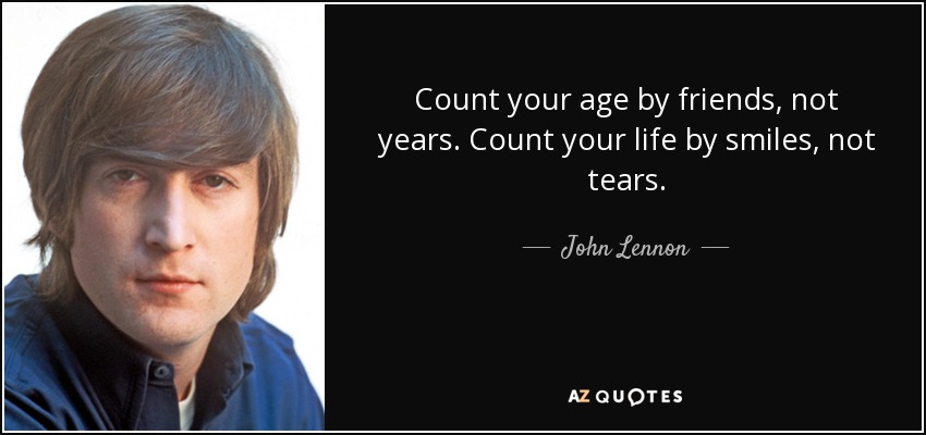 Cuenta tu edad por amigos, no por años. Cuenta tu vida por sonrisas, no por lágrimas. - John Lennon