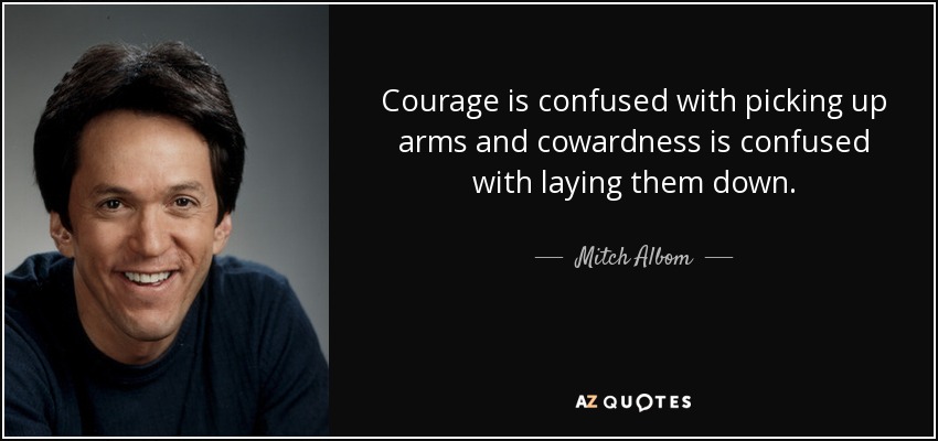 Courage is confused with picking up arms and cowardness is confused with laying them down. - Mitch Albom