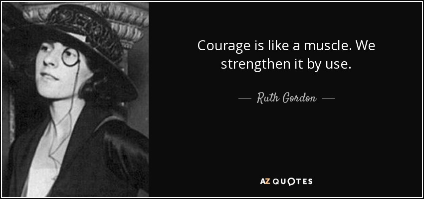 Courage is like a muscle. We strengthen it by use. - Ruth Gordon