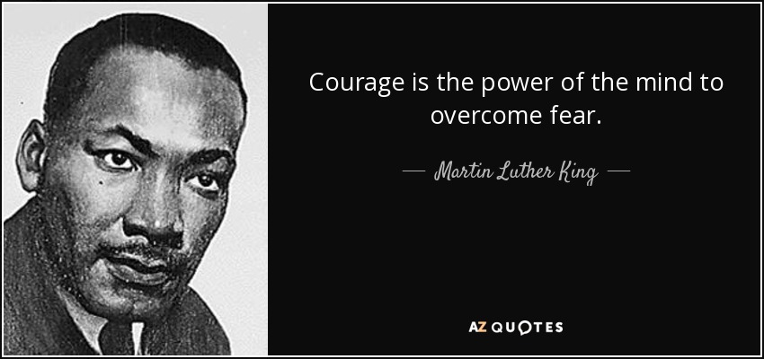 Courage is the power of the mind to overcome fear. - Martin Luther King, Jr.