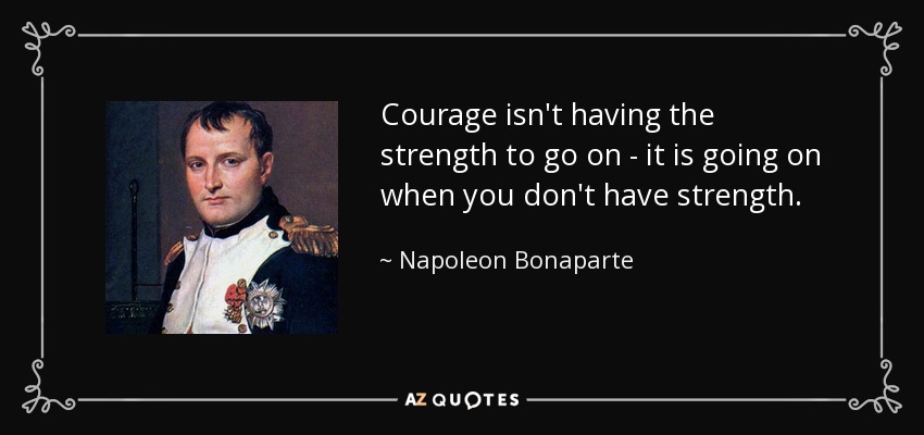 Courage isn't having the strength to go on - it is going on when you don't have strength. - Napoleon Bonaparte