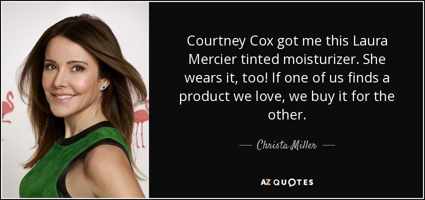 Courtney Cox got me this Laura Mercier tinted moisturizer. She wears it, too! If one of us finds a product we love, we buy it for the other. - Christa Miller