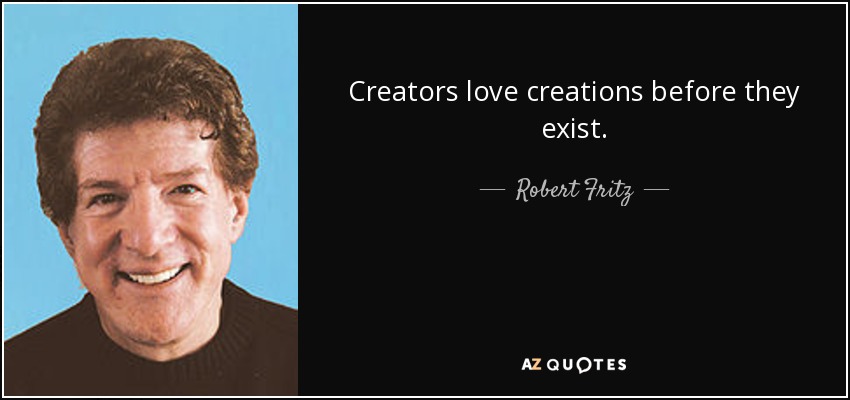 Creators love creations before they exist. - Robert Fritz