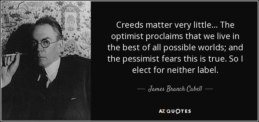 Creeds matter very little... The optimist proclaims that we live in the best of all possible worlds; and the pessimist fears this is true. So I elect for neither label. - James Branch Cabell