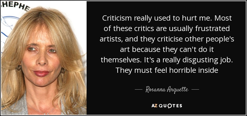 Criticism really used to hurt me. Most of these critics are usually frustrated artists, and they criticise other people's art because they can't do it themselves. It's a really disgusting job. They must feel horrible inside - Rosanna Arquette