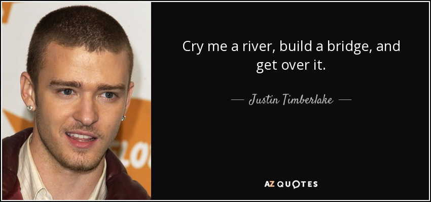 Cry me a river, build a bridge, and get over it. - Justin Timberlake