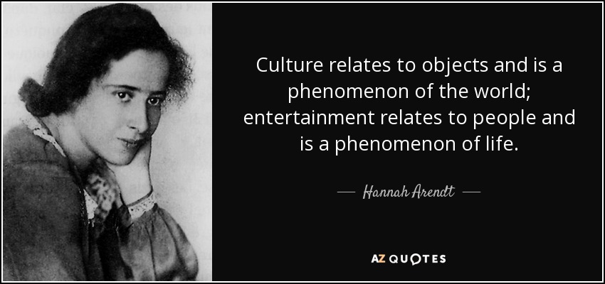 Culture relates to objects and is a phenomenon of the world; entertainment relates to people and is a phenomenon of life. - Hannah Arendt