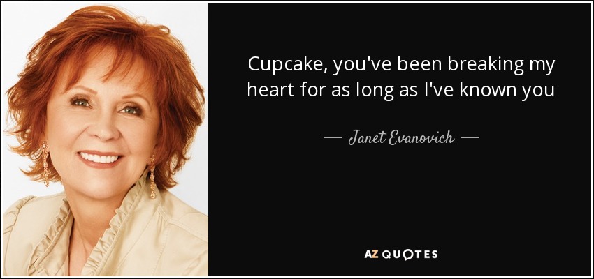 Cupcake , you've been breaking my heart for as long as I've known you - Janet Evanovich