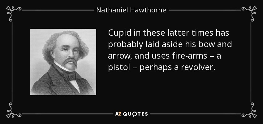 Cupid in these latter times has probably laid aside his bow and arrow, and uses fire-arms -- a pistol -- perhaps a revolver. - Nathaniel Hawthorne