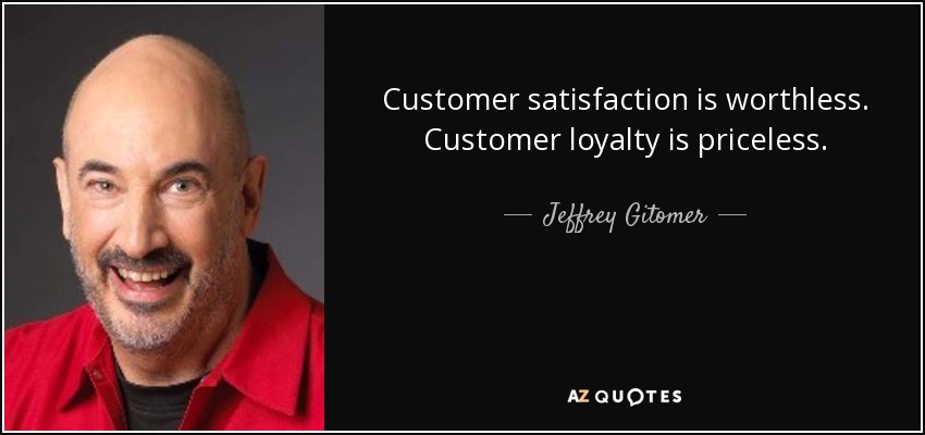 Customer satisfaction is worthless. Customer loyalty is priceless. - Jeffrey Gitomer