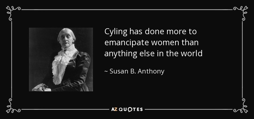 Cyling has done more to emancipate women than anything else in the world - Susan B. Anthony