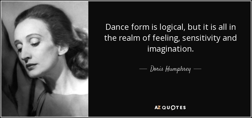 Dance form is logical, but it is all in the realm of feeling, sensitivity and imagination. - Doris Humphrey