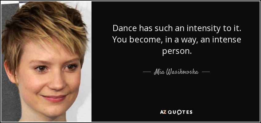 Dance has such an intensity to it. You become, in a way, an intense person. - Mia Wasikowska