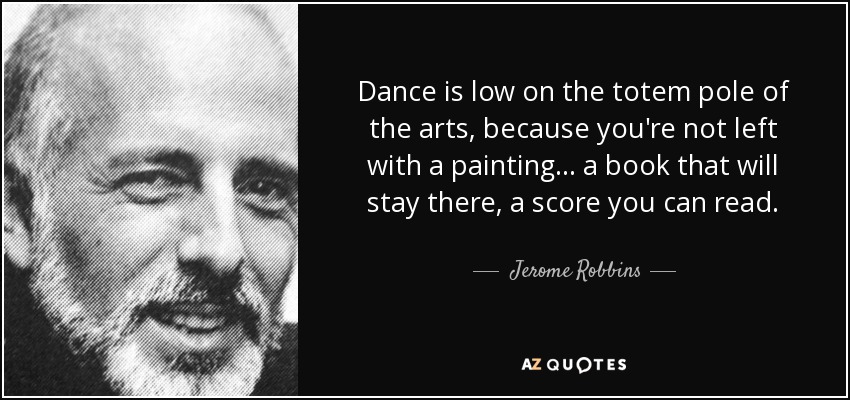 Dance is low on the totem pole of the arts, because you're not left with a painting... a book that will stay there, a score you can read. - Jerome Robbins
