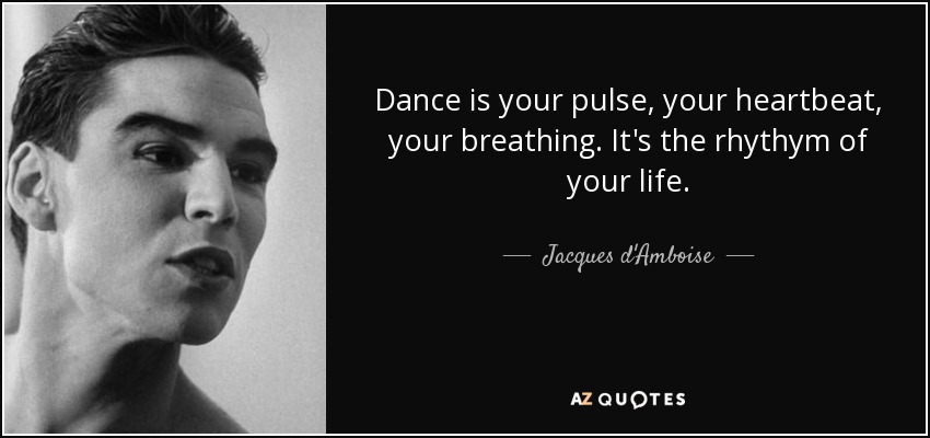 Dance is your pulse, your heartbeat, your breathing. It's the rhythym of your life. - Jacques d'Amboise