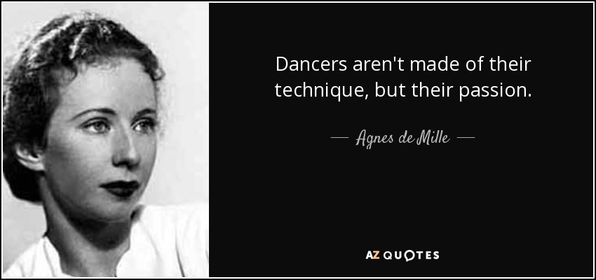 Dancers aren't made of their technique, but their passion. - Agnes de Mille