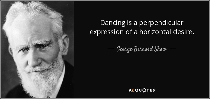 Dancing is a perpendicular expression of a horizontal desire. - George Bernard Shaw