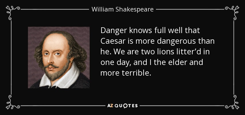 Danger knows full well that Caesar is more dangerous than he. We are two lions litter’d in one day, and I the elder and more terrible. - William Shakespeare