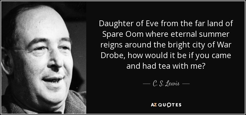 Daughter of Eve from the far land of Spare Oom where eternal summer reigns around the bright city of War Drobe, how would it be if you came and had tea with me? - C. S. Lewis