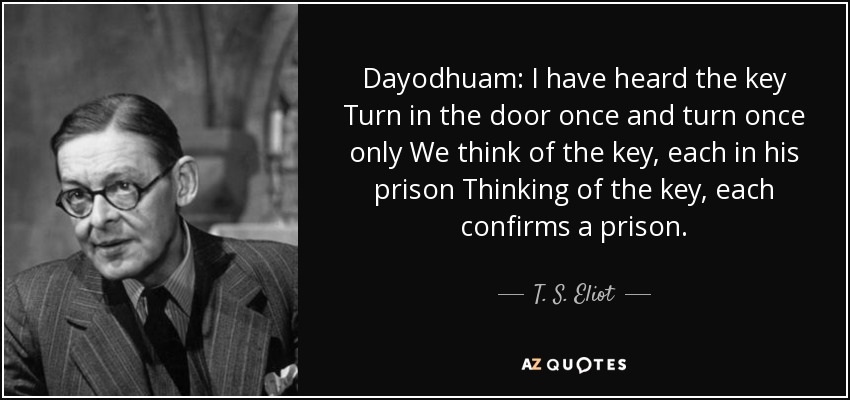Dayodhuam: I have heard the key Turn in the door once and turn once only We think of the key, each in his prison Thinking of the key, each confirms a prison. - T. S. Eliot