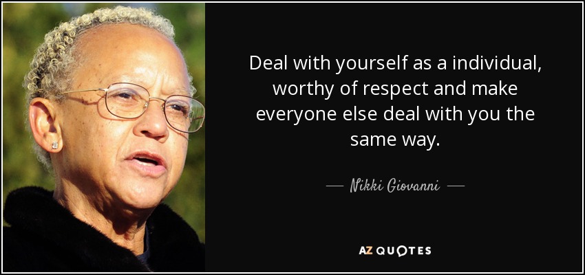 Deal with yourself as a individual, worthy of respect and make everyone else deal with you the same way. - Nikki Giovanni