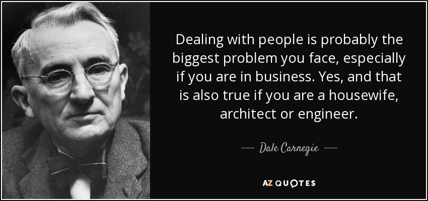 Dealing with people is probably the biggest problem you face, especially if you are in business. Yes, and that is also true if you are a housewife, architect or engineer. - Dale Carnegie