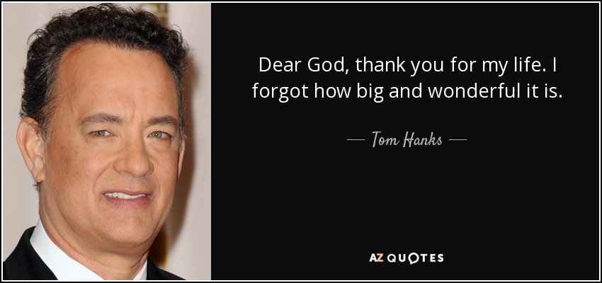 Dear God, thank you for my life. I forgot how big and wonderful it is. - Tom Hanks