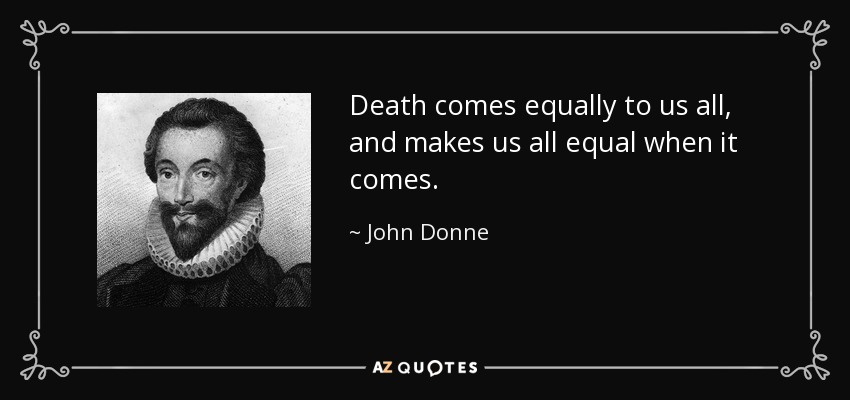 Death comes equally to us all, and makes us all equal when it comes. - John Donne