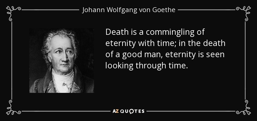 Death is a commingling of eternity with time; in the death of a good man, eternity is seen looking through time. - Johann Wolfgang von Goethe