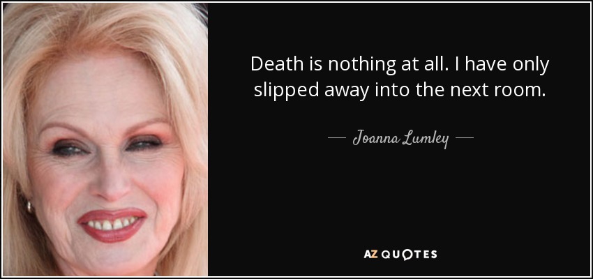 Death is nothing at all. I have only slipped away into the next room. - Joanna Lumley