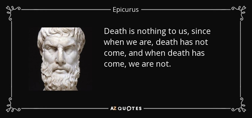 Death is nothing to us, since when we are, death has not come, and when death has come, we are not. - Epicurus
