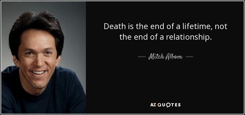 Death is the end of a lifetime, not the end of a relationship. - Mitch Albom