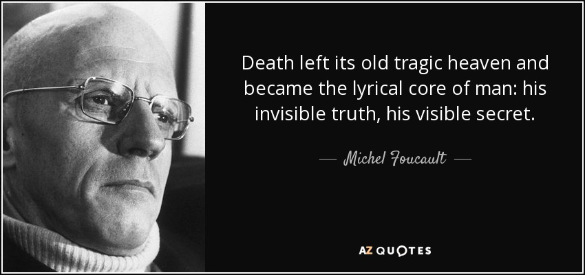 Death left its old tragic heaven and became the lyrical core of man: his invisible truth, his visible secret. - Michel Foucault