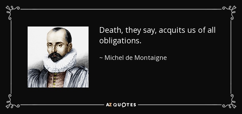 Death, they say, acquits us of all obligations. - Michel de Montaigne