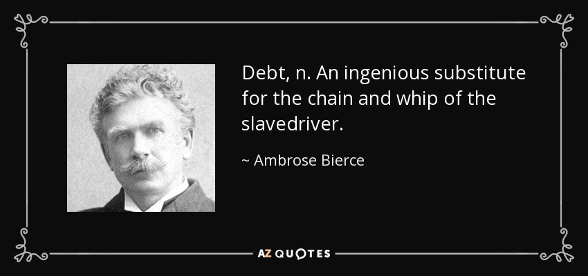 Debt, n. An ingenious substitute for the chain and whip of the slavedriver. - Ambrose Bierce