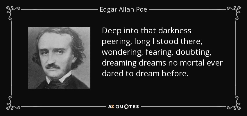 Deep into that darkness peering, long I stood there, wondering, fearing, doubting, dreaming dreams no mortal ever dared to dream before. - Edgar Allan Poe