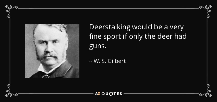 Deerstalking would be a very fine sport if only the deer had guns. - W. S. Gilbert