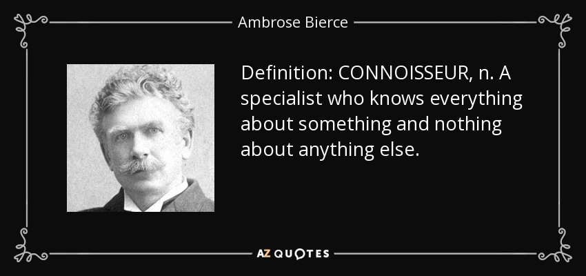 Definition: CONNOISSEUR, n. A specialist who knows everything about something and nothing about anything else. - Ambrose Bierce