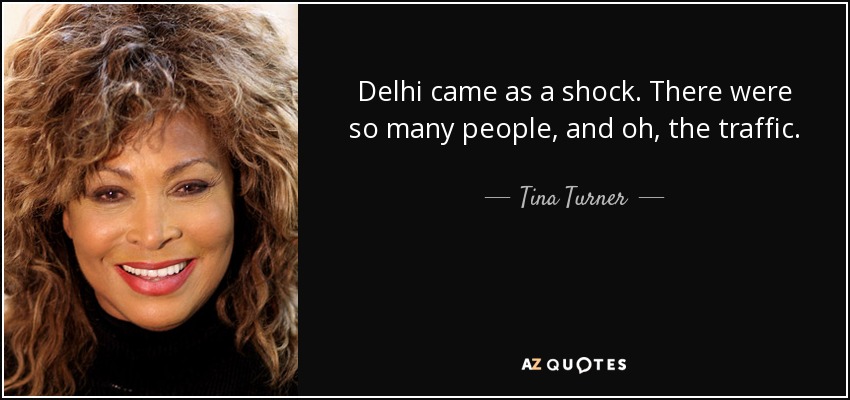 Delhi came as a shock. There were so many people, and oh, the traffic. - Tina Turner