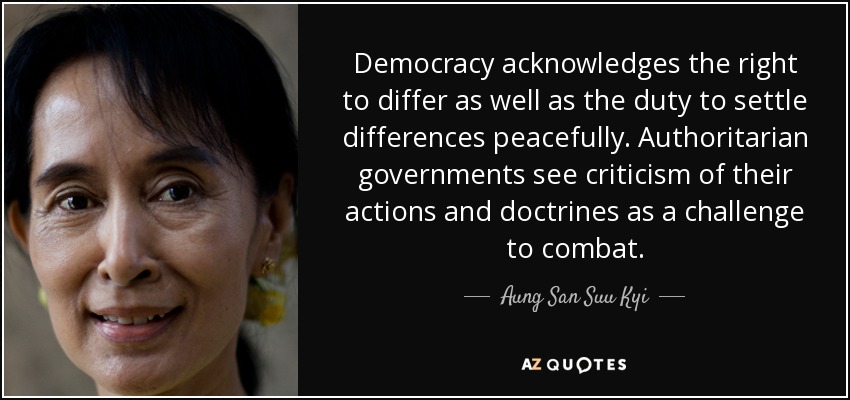 La democracia reconoce el derecho a discrepar, así como el deber de resolver las diferencias pacíficamente. Los gobiernos autoritarios ven las críticas a sus acciones y doctrinas como un desafío a combatir. - Aung San Suu Kyi