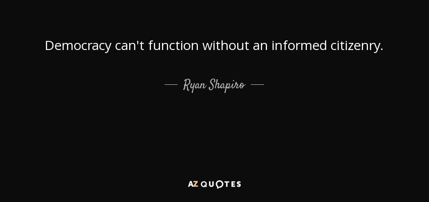 Democracy can't function without an informed citizenry. - Ryan Shapiro