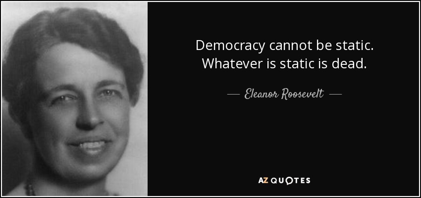 Democracy cannot be static. Whatever is static is dead. - Eleanor Roosevelt